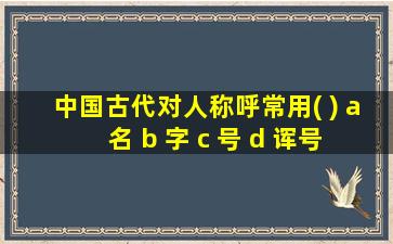 中国古代对人称呼常用( ) a 名 b 字 c 号 d 诨号